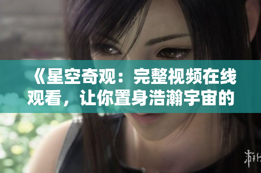 《星空奇观：完整视频在线观看，让你置身浩瀚宇宙的神秘与美丽》