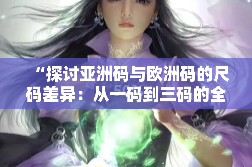 “探讨亚洲码与欧洲码的尺码差异：从一码到三码的全面解析”