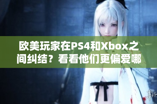 欧美玩家在PS4和Xbox之间纠结？看看他们更偏爱哪个游戏机！