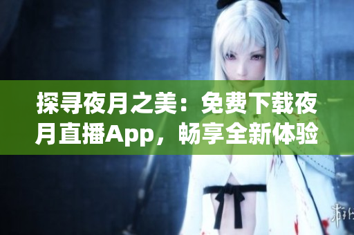 探寻夜月之美：免费下载夜月直播App，畅享全新体验