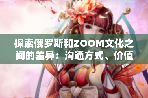 探索俄罗斯和ZOOM文化之间的差异：沟通方式、价值观与工作习惯的比较