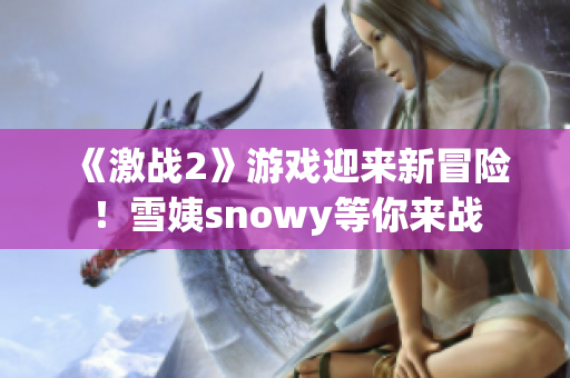《激战2》游戏迎来新冒险！雪姨snowy等你来战