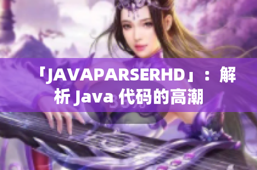 「JAVAPARSERHD」：解析 Java 代码的高潮