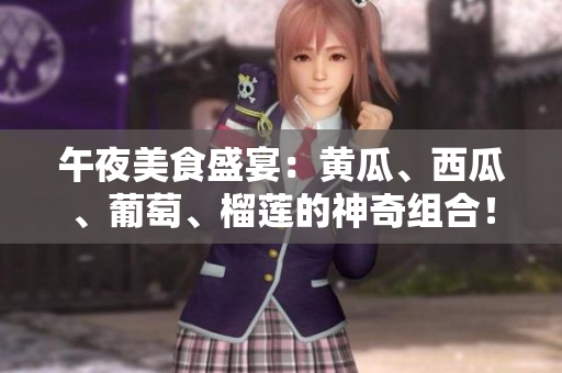 午夜美食盛宴：黄瓜、西瓜、葡萄、榴莲的神奇组合！