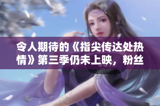 令人期待的《指尖传达处热情》第三季仍未上映，粉丝们七上八下等待新一波惊喜