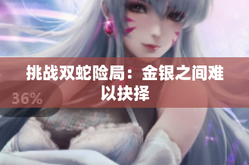 挑战双蛇险局：金银之间难以抉择