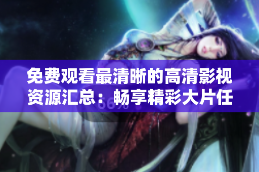 免费观看最清晰的高清影视资源汇总：畅享精彩大片任你看