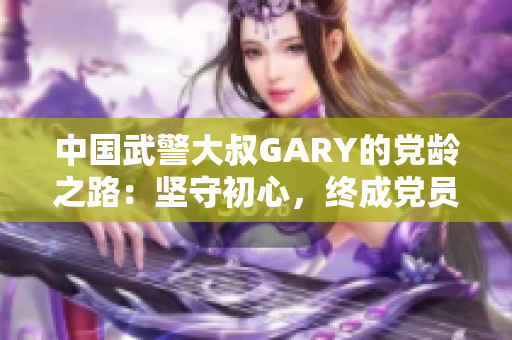 中国武警大叔GARY的党龄之路：坚守初心，终成党员