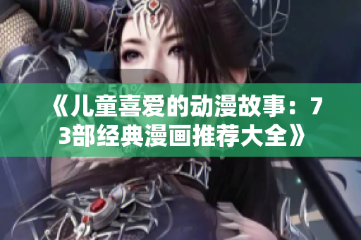 《儿童喜爱的动漫故事：73部经典漫画推荐大全》