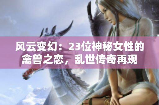 风云变幻：23位神秘女性的禽兽之恋，乱世传奇再现