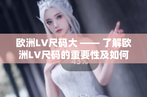 欧洲LV尺码大 —— 了解欧洲LV尺码的重要性及如何正确选择合适尺码