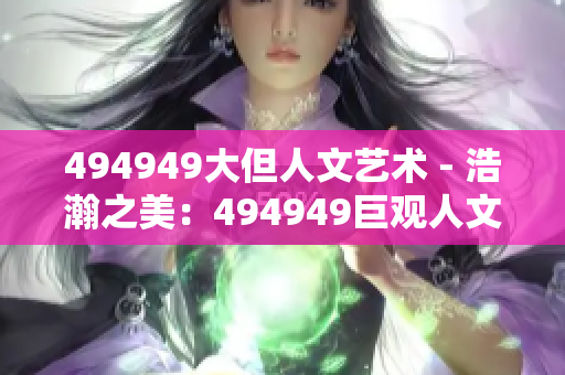494949大但人文艺术 - 浩瀚之美：494949巨观人文艺术