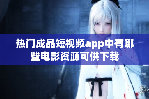 热门成品短视频app中有哪些电影资源可供下载