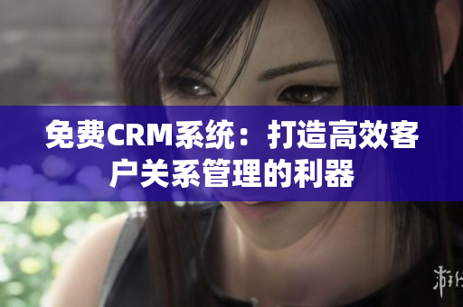 免费CRM系统：打造高效客户关系管理的利器