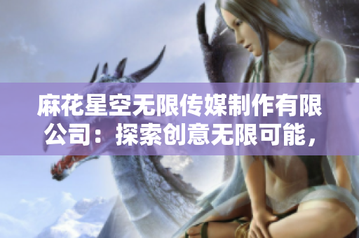 麻花星空无限传媒制作有限公司：探索创意无限可能，打造引领潮流的影视新作