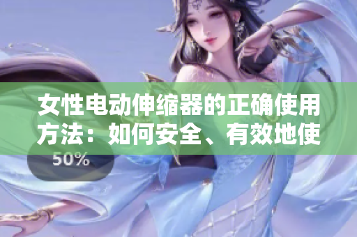 女性电动伸缩器的正确使用方法：如何安全、有效地使用女性私密护理产品