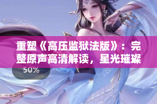 重塑《高压监狱法版》：完整原声高清解读，星光璀璨闪耀！