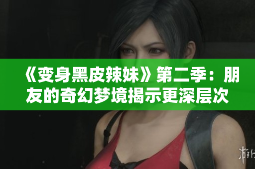 《变身黑皮辣妹》第二季：朋友的奇幻梦境揭示更深层次的人生启示
