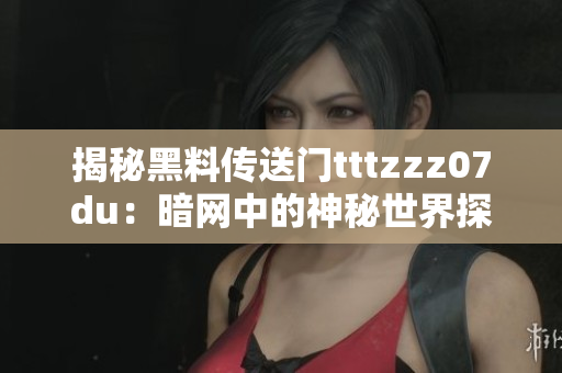 揭秘黑料传送门tttzzz07du：暗网中的神秘世界探秘