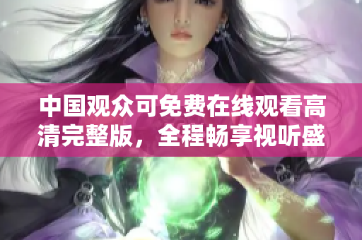 中国观众可免费在线观看高清完整版，全程畅享视听盛宴