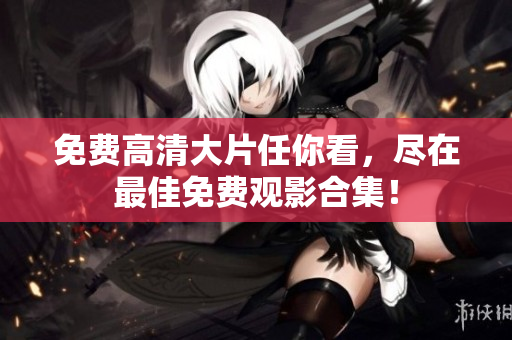 免费高清大片任你看，尽在最佳免费观影合集！