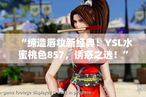 “缔造唇妆新经典！YSL水蜜桃色857，诱惑之选！”