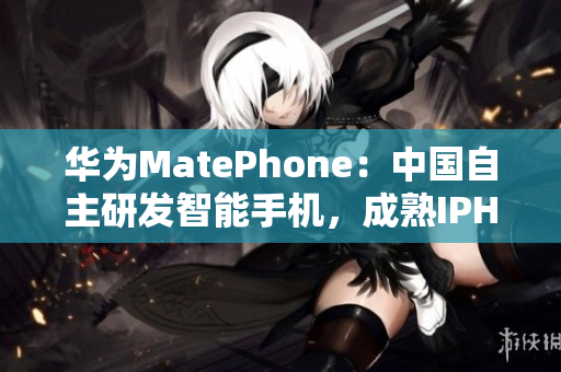 华为MatePhone：中国自主研发智能手机，成熟IPHONE竞争对手