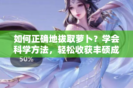 如何正确地拔取萝卜？学会科学方法，轻松收获丰硕成果!