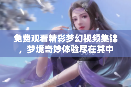 免费观看精彩梦幻视频集锦，梦境奇妙体验尽在其中