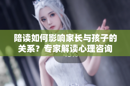 陪读如何影响家长与孩子的关系？专家解读心理咨询
