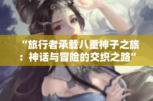 “旅行者承载八重神子之旅：神话与冒险的交织之路”