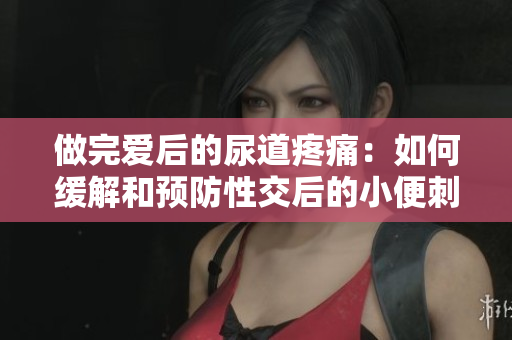 做完爱后的尿道疼痛：如何缓解和预防性交后的小便刺痛