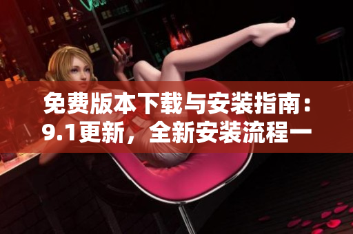免费版本下载与安装指南：9.1更新，全新安装流程一览