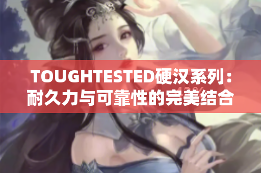 TOUGHTESTED硬汉系列：耐久力与可靠性的完美结合