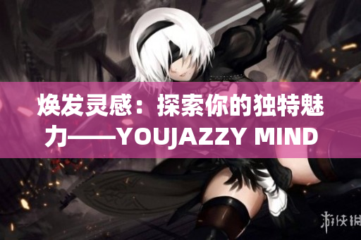 焕发灵感：探索你的独特魅力——YOUJAZZY MINDE