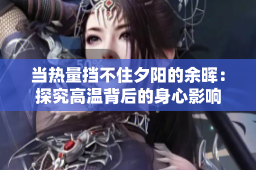 当热量挡不住夕阳的余晖：探究高温背后的身心影响