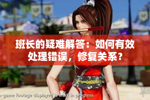 班长的疑难解答：如何有效处理错误，修复关系？
