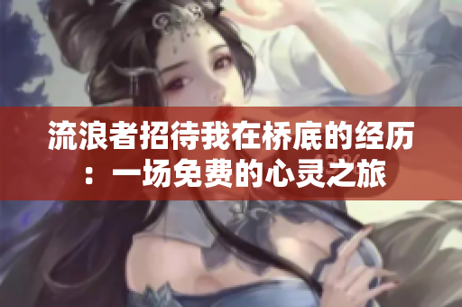 流浪者招待我在桥底的经历：一场免费的心灵之旅