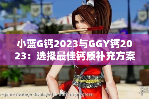小蓝G钙2023与GGY钙2023：选择最佳钙质补充方案