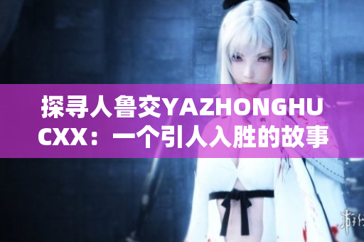 探寻人鲁交YAZHONGHUCXX：一个引人入胜的故事