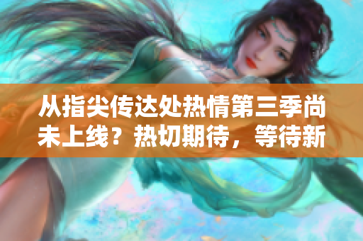 从指尖传达处热情第三季尚未上线？热切期待，等待新篇章揭晓！