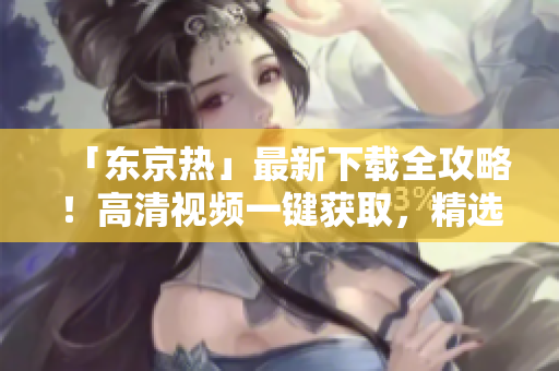 「东京热」最新下载全攻略！高清视频一键获取，精选片源尽在手中。