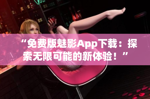 “免费版魅影App下载：探索无限可能的新体验！”