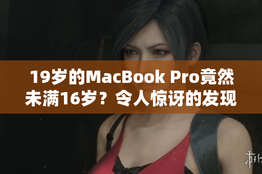 19岁的MacBook Pro竟然未满16岁？令人惊讶的发现揭示了它的秘密