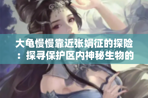 大龟慢慢靠近张娟征的探险：探寻保护区内神秘生物的探索