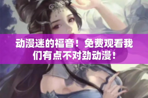 动漫迷的福音！免费观看我们有点不对劲动漫！