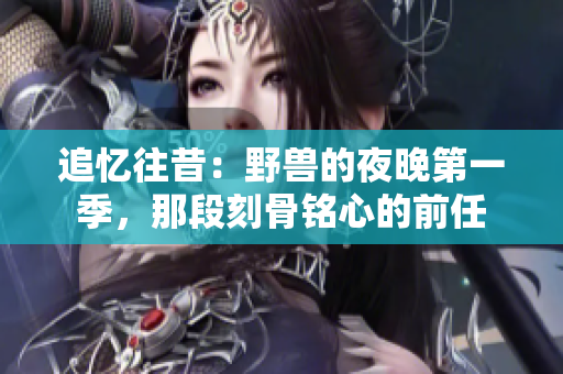 追忆往昔：野兽的夜晚第一季，那段刻骨铭心的前任