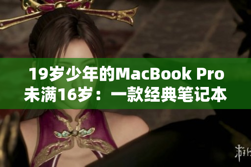 19岁少年的MacBook Pro未满16岁：一款经典笔记本的成长与演变