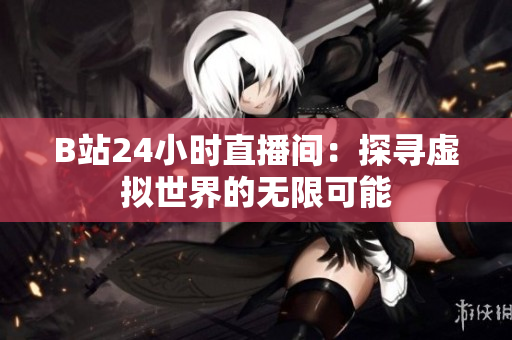 B站24小时直播间：探寻虚拟世界的无限可能