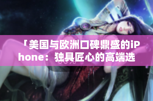 「美国与欧洲口碑鼎盛的iPhone：独具匠心的高端选择」
